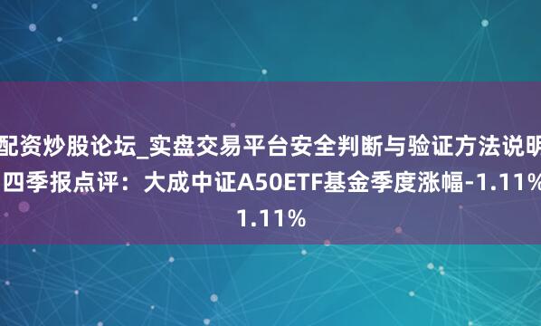 配资炒股论坛_实盘交易平台安全判断与验证方法说明 四季报点评：大成中证A50ETF基金季度涨幅-1.11%