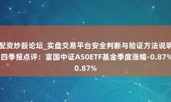 配资炒股论坛_实盘交易平台安全判断与验证方法说明 四季报点评：富国中证A50ETF基金季度涨幅-0.87%