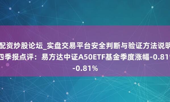配资炒股论坛_实盘交易平台安全判断与验证方法说明 四季报点评：易方达中证A50ETF基金季度涨幅-0.81%