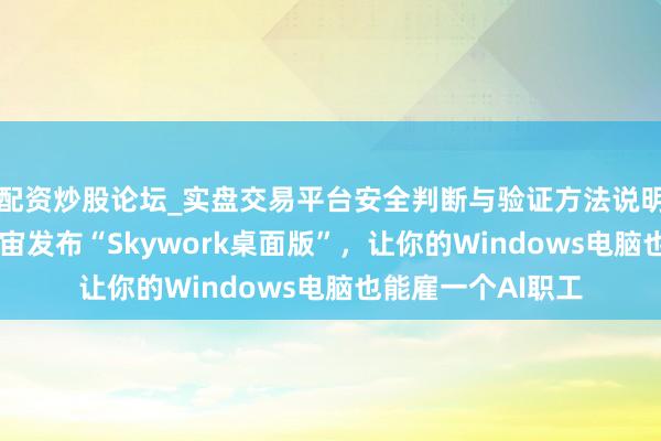 配资炒股论坛_实盘交易平台安全判断与验证方法说明 昆仑天工面向宇宙发布“Skywork桌面版”，让你的Windows电脑也能雇一个AI职工