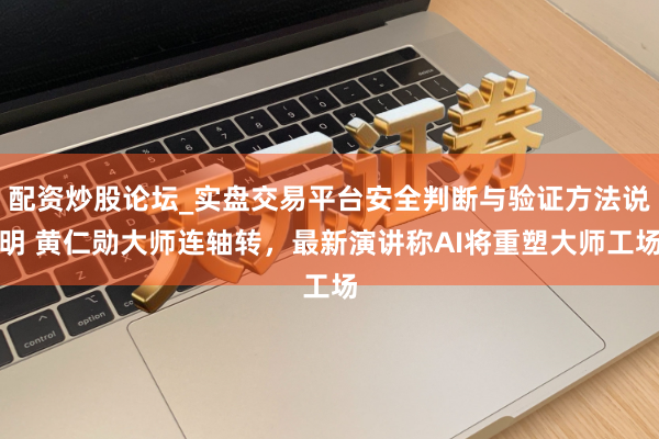 配资炒股论坛_实盘交易平台安全判断与验证方法说明 黄仁勋大师连轴转，最新演讲称AI将重塑大师工场