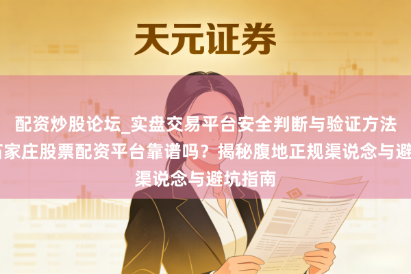 配资炒股论坛_实盘交易平台安全判断与验证方法说明 石家庄股票配资平台靠谱吗？揭秘腹地正规渠说念与避坑指南