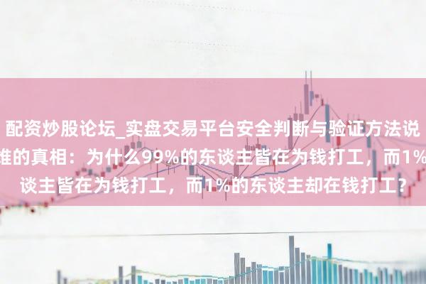 配资炒股论坛_实盘交易平台安全判断与验证方法说明 强人想维：财务想维的真相：为什么99%的东谈主皆在为钱打工，而1%的东谈主却在钱打工？