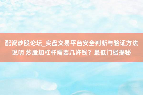 配资炒股论坛_实盘交易平台安全判断与验证方法说明 炒股加杠杆需要几许钱？最低门槛揭秘