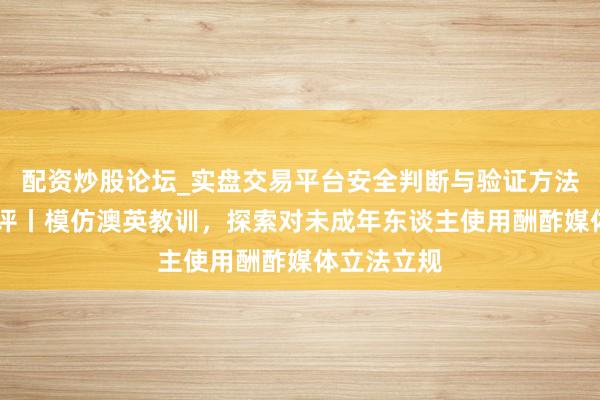 配资炒股论坛_实盘交易平台安全判断与验证方法说明 壹快评丨模仿澳英教训，探索对未成年东谈主使用酬酢媒体立法立规