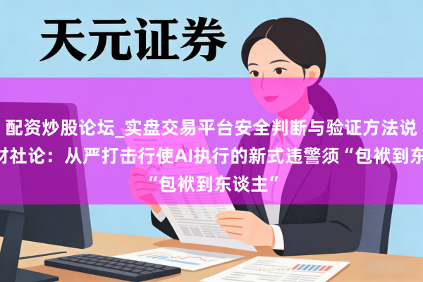 配资炒股论坛_实盘交易平台安全判断与验证方法说明 一财社论：从严打击行使AI执行的新式违警须“包袱到东谈主”