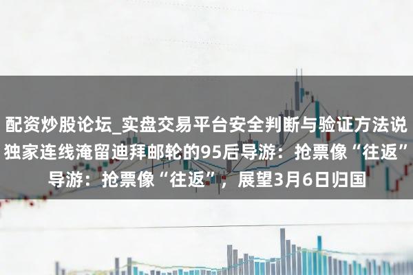 配资炒股论坛_实盘交易平台安全判断与验证方法说明 直击中东变局｜独家连线淹留迪拜邮轮的95后导游：抢票像“往返”，展望3月6日归国
