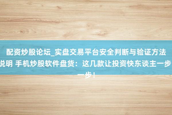 配资炒股论坛_实盘交易平台安全判断与验证方法说明 手机炒股软件盘货：这几款让投资快东谈主一步！