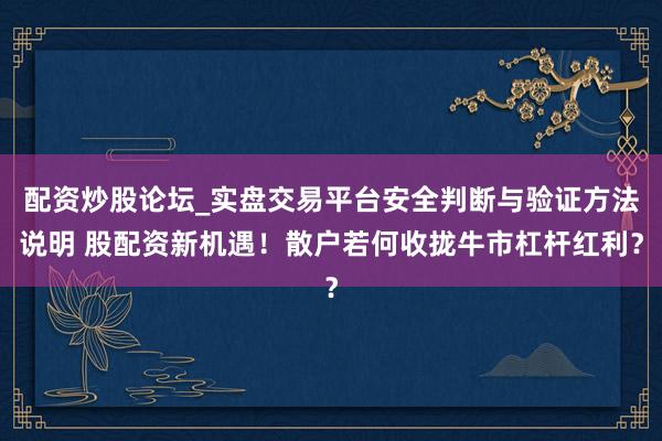 配资炒股论坛_实盘交易平台安全判断与验证方法说明 股配资新机遇！散户若何收拢牛市杠杆红利？