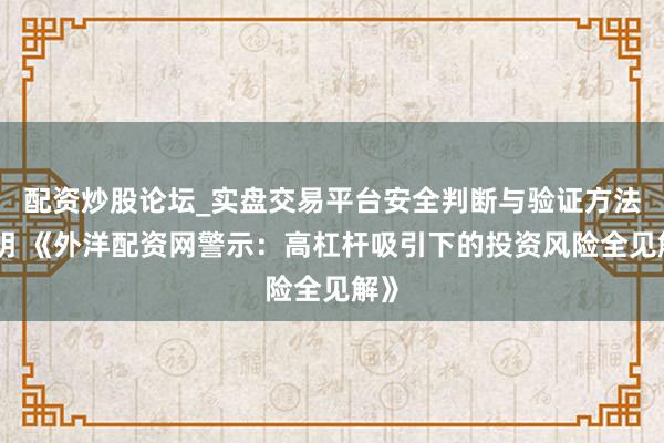 配资炒股论坛_实盘交易平台安全判断与验证方法说明 《外洋配资网警示：高杠杆吸引下的投资风险全见解》
