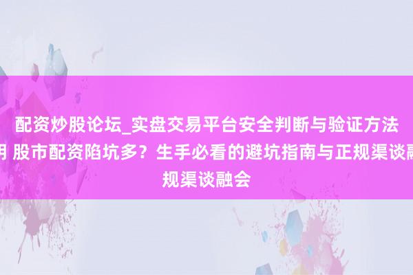 配资炒股论坛_实盘交易平台安全判断与验证方法说明 股市配资陷坑多？生手必看的避坑指南与正规渠谈融会