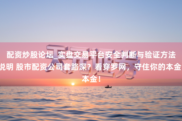 配资炒股论坛_实盘交易平台安全判断与验证方法说明 股市配资公司套路深？看穿罗网，守住你的本金！