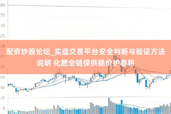 配资炒股论坛_实盘交易平台安全判断与验证方法说明 化肥全链保供稳价护春耕