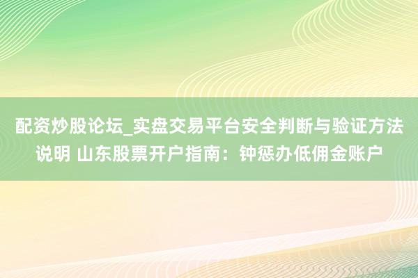 配资炒股论坛_实盘交易平台安全判断与验证方法说明 山东股票开户指南：钟惩办低佣金账户